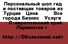 Персональный шоп-гид и поставщик товаров из Турции › Цена ­ 100 - Все города Бизнес » Услуги   . Ставропольский край,Лермонтов г.